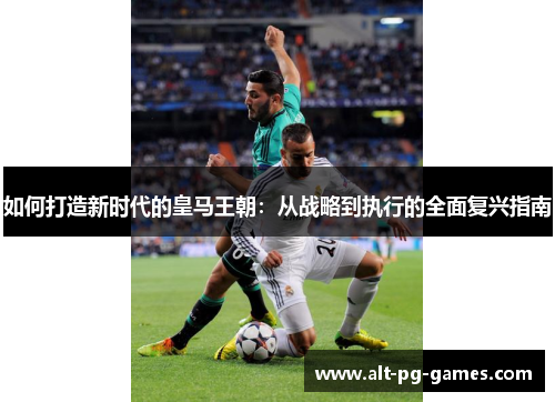 如何打造新时代的皇马王朝：从战略到执行的全面复兴指南
