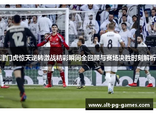 津门虎惊天逆转激战精彩瞬间全回顾与赛场决胜时刻解析