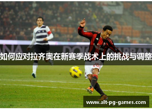 如何应对拉齐奥在新赛季战术上的挑战与调整