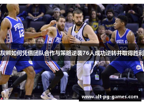 灰熊如何凭借团队合作与策略逆袭76人成功逆转并取得胜利
