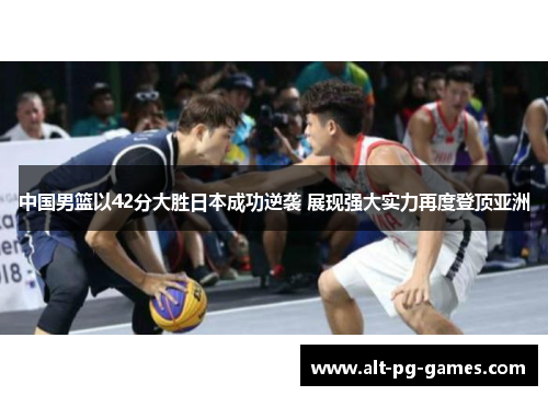 中国男篮以42分大胜日本成功逆袭 展现强大实力再度登顶亚洲