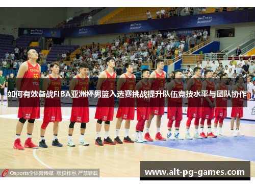如何有效备战FIBA亚洲杯男篮入选赛挑战提升队伍竞技水平与团队协作