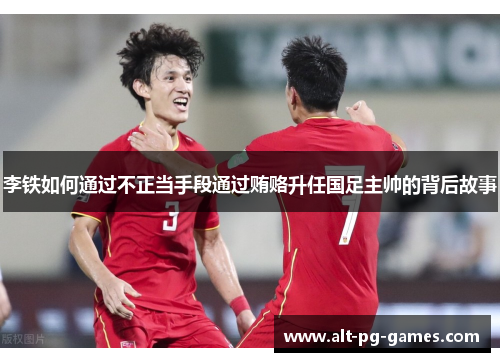 李铁如何通过不正当手段通过贿赂升任国足主帅的背后故事