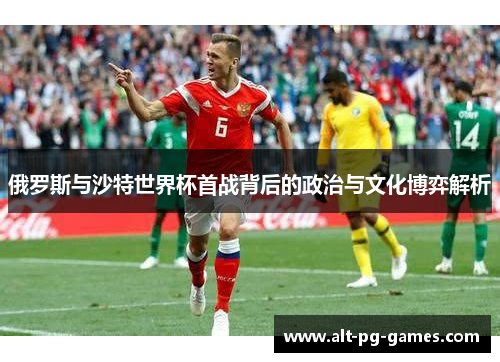 俄罗斯与沙特世界杯首战背后的政治与文化博弈解析