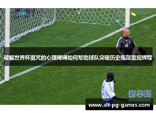 破解世界杯魔咒的心理障碍如何帮助球队突破历史瓶颈重现辉煌