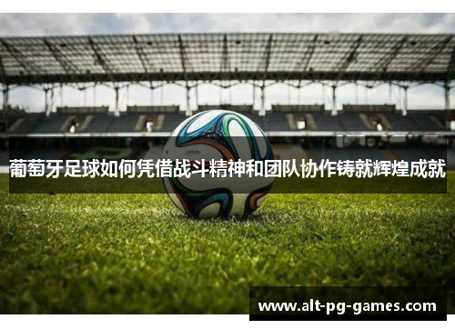 葡萄牙足球如何凭借战斗精神和团队协作铸就辉煌成就