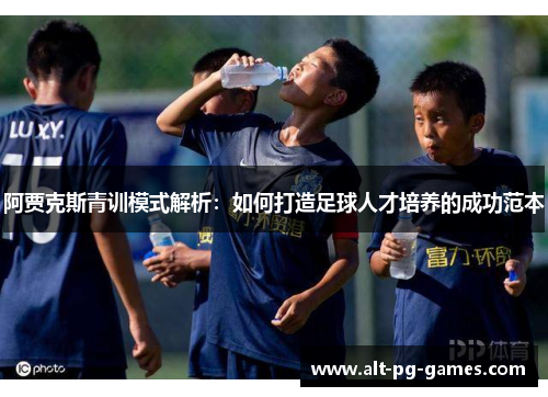 阿贾克斯青训模式解析：如何打造足球人才培养的成功范本