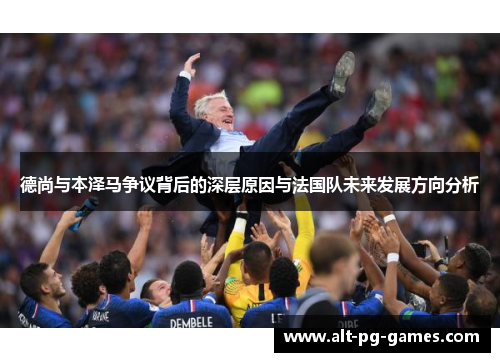 德尚与本泽马争议背后的深层原因与法国队未来发展方向分析