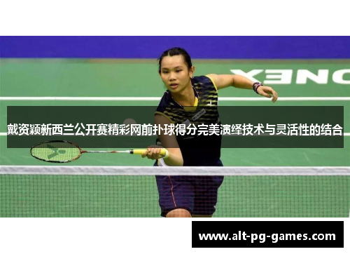 戴资颖新西兰公开赛精彩网前扑球得分完美演绎技术与灵活性的结合