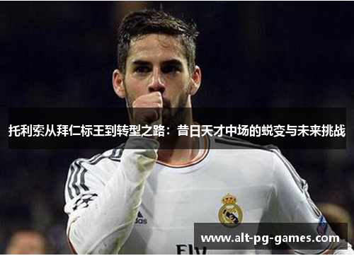 托利索从拜仁标王到转型之路：昔日天才中场的蜕变与未来挑战