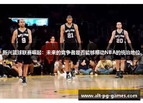 新兴篮球联赛崛起：未来的竞争者是否能够撼动NBA的统治地位