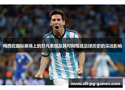 梅西在国际赛场上的非凡表现及其对阿根廷足球历史的深远影响