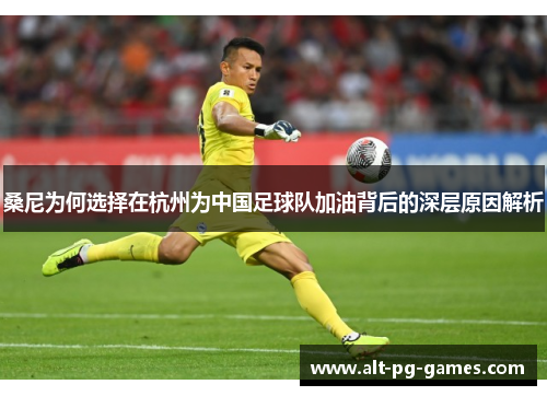 桑尼为何选择在杭州为中国足球队加油背后的深层原因解析