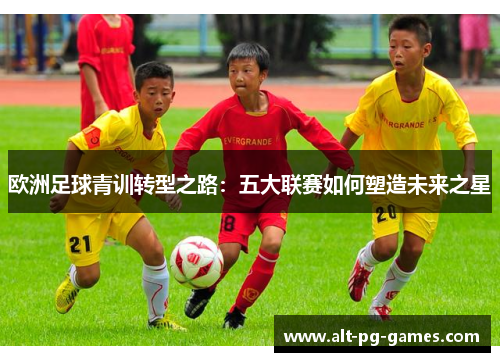 欧洲足球青训转型之路：五大联赛如何塑造未来之星