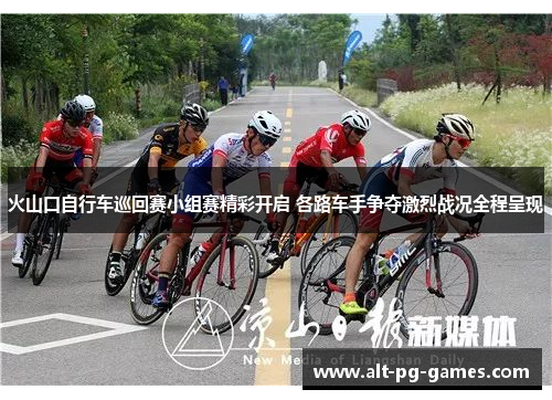 火山口自行车巡回赛小组赛精彩开启 各路车手争夺激烈战况全程呈现