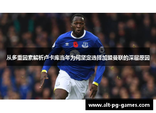 从多重因素解析卢卡库当年为何坚定选择加盟曼联的深层原因