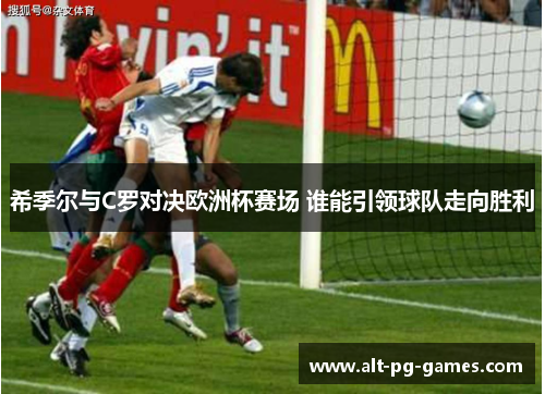 希季尔与C罗对决欧洲杯赛场 谁能引领球队走向胜利