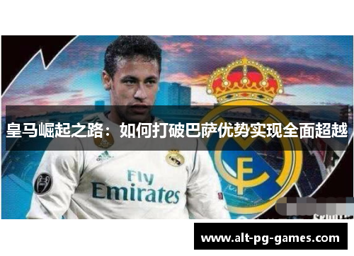 皇马崛起之路：如何打破巴萨优势实现全面超越