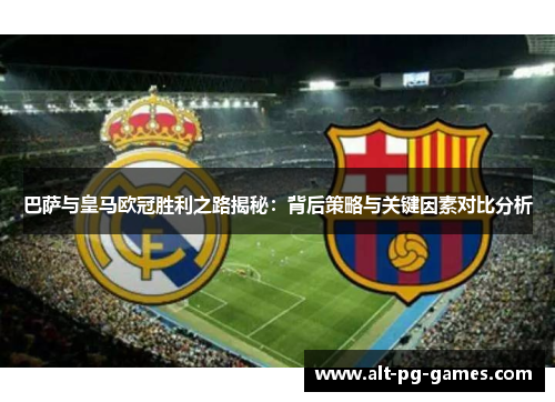 巴萨与皇马欧冠胜利之路揭秘：背后策略与关键因素对比分析