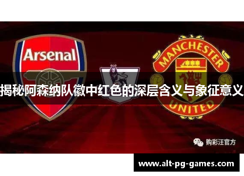 揭秘阿森纳队徽中红色的深层含义与象征意义