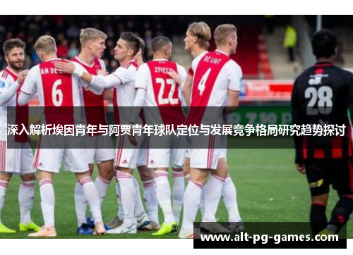 深入解析埃因青年与阿贾青年球队定位与发展竞争格局研究趋势探讨 深入解析埃因青年与阿贾青年球队定位与发展竞争格局研究趋势探讨