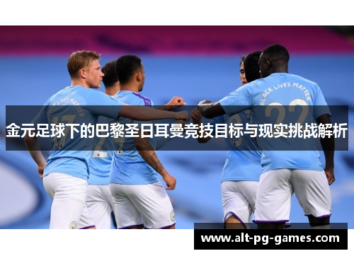 金元足球下的巴黎圣日耳曼竞技目标与现实挑战解析 金元足球下的巴黎圣日耳曼竞技目标与现实挑战解析