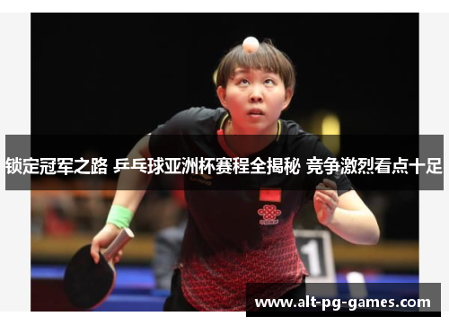 锁定冠军之路 乒乓球亚洲杯赛程全揭秘 竞争激烈看点十足 锁定冠军之路 乒乓球亚洲杯赛程全揭秘 竞争激烈看点十足
