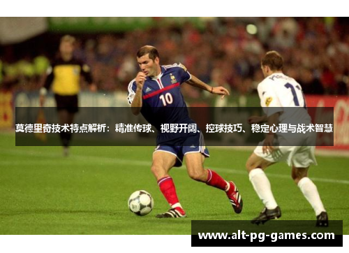 莫德里奇技术特点解析：精准传球、视野开阔、控球技巧、稳定心理与战术智慧