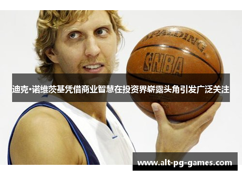 迪克·诺维茨基凭借商业智慧在投资界崭露头角引发广泛关注