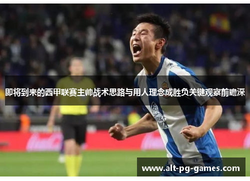 即将到来的西甲联赛主帅战术思路与用人理念成胜负关键观察前瞻深