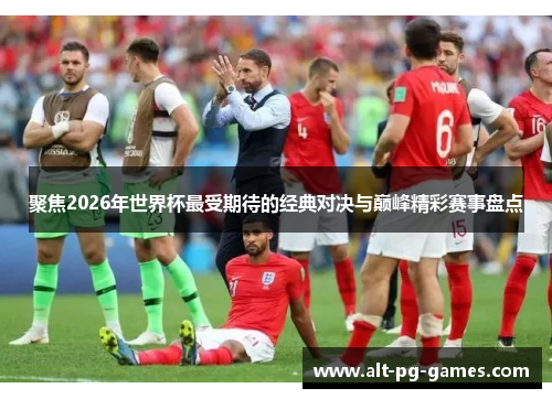 聚焦2026年世界杯最受期待的经典对决与巅峰精彩赛事盘点