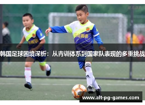 韩国足球困境深析：从青训体系到国家队表现的多重挑战