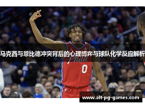 马克西与恩比德冲突背后的心理博弈与球队化学反应解析