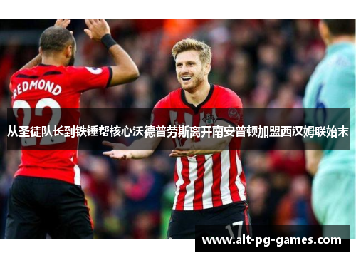 从圣徒队长到铁锤帮核心沃德普劳斯离开南安普顿加盟西汉姆联始末