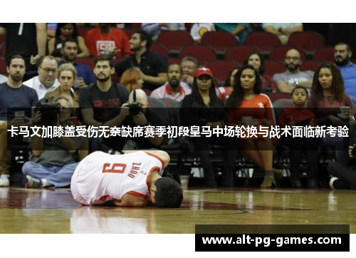 卡马文加膝盖受伤无奈缺席赛季初段皇马中场轮换与战术面临新考验