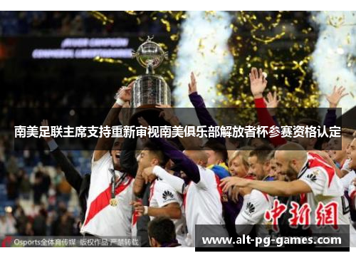 南美足联主席支持重新审视南美俱乐部解放者杯参赛资格认定 南美足联主席支持重新审视南美俱乐部解放者杯参赛资格认定