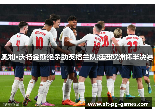 奥利·沃特金斯绝杀助英格兰队挺进欧洲杯半决赛